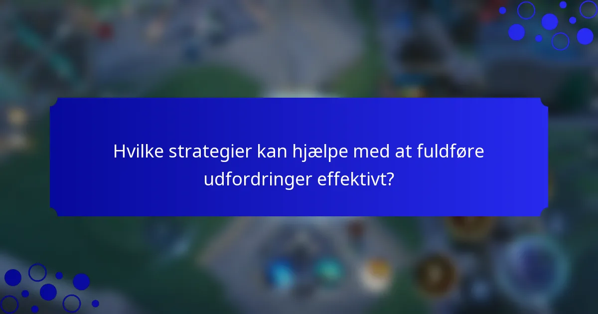 Hvilke strategier kan hjælpe med at fuldføre udfordringer effektivt?